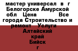 мастер универсал  в  г.Белогорске Амурской обл › Цена ­ 3 000 - Все города Строительство и ремонт » Услуги   . Алтайский край,Бийск г.